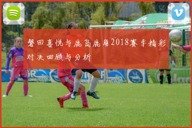 磐田喜悦与鹿岛鹿角2018赛季精彩对决回顾与分析