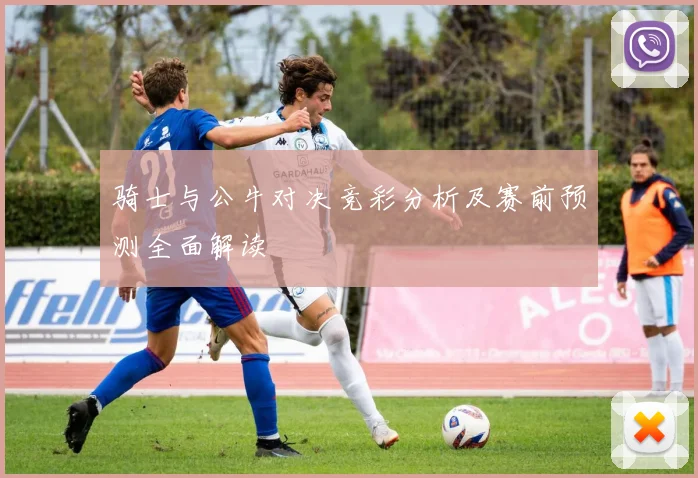 骑士与公牛对决竞彩分析及赛前预测全面解读