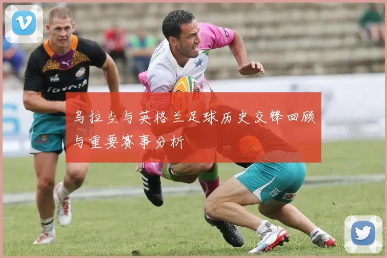 乌拉圭与英格兰足球历史交锋回顾与重要赛事分析