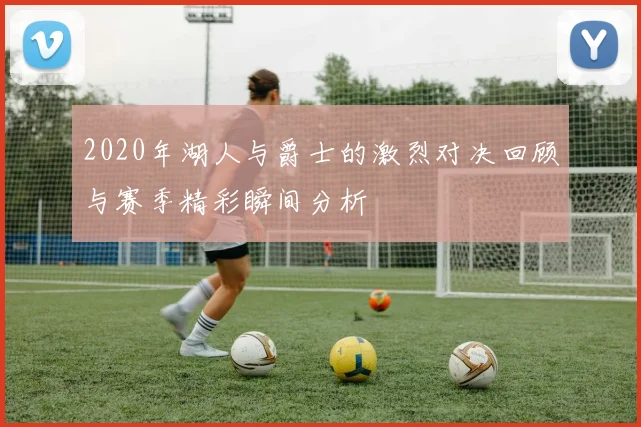 2020年湖人与爵士的激烈对决回顾与赛季精彩瞬间分析