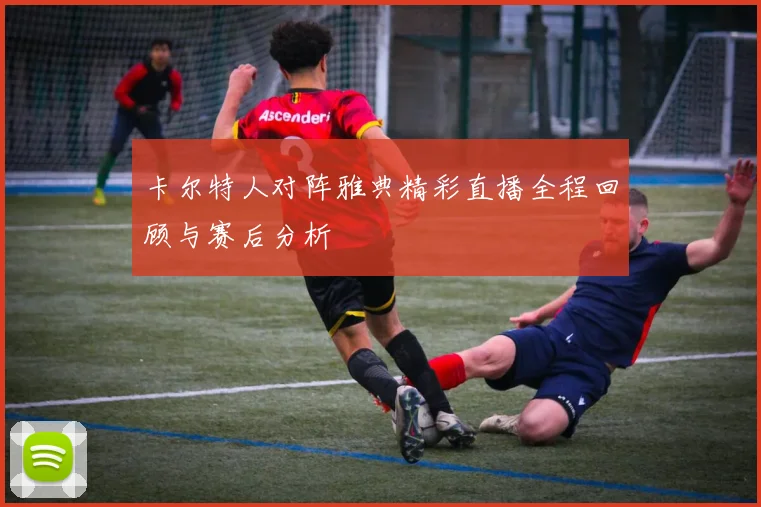卡尔特人对阵雅典精彩直播全程回顾与赛后分析