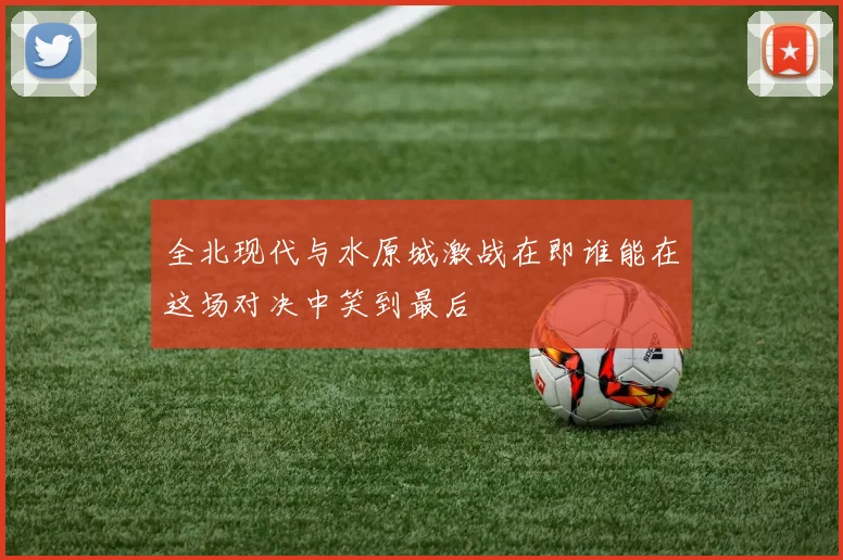 全北现代与水原城激战在即谁能在这场对决中笑到最后
