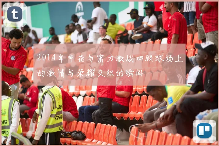 2014年申花与富力激战回顾球场上的激情与荣耀交织的瞬间