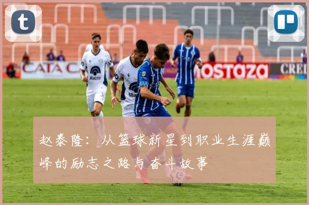 赵泰隆：从篮球新星到职业生涯巅峰的励志之路与奋斗故事