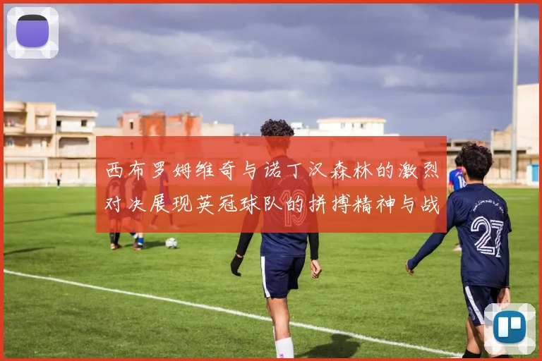 西布罗姆维奇与诺丁汉森林的激烈对决展现英冠球队的拼搏精神与战术较量