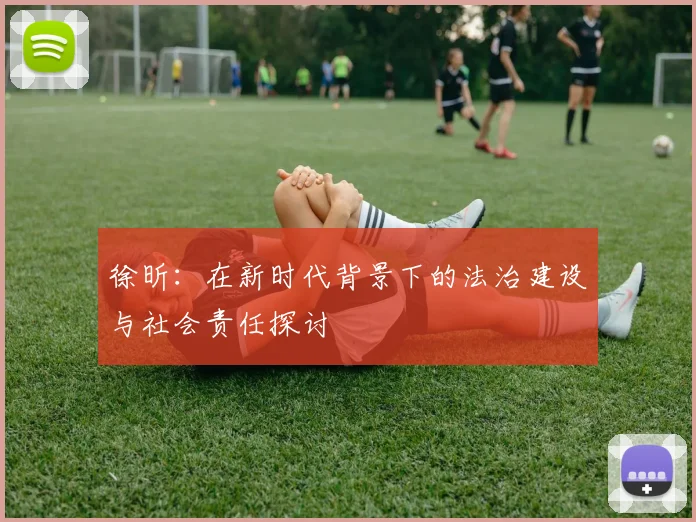 徐昕：在新时代背景下的法治建设与社会责任探讨