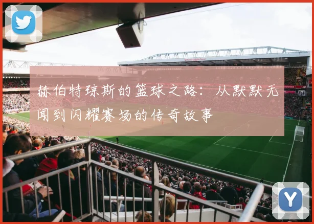 赫伯特琼斯的篮球之路：从默默无闻到闪耀赛场的传奇故事