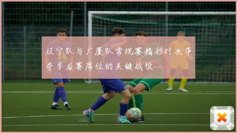 辽宁队与广厦队常规赛精彩对决争夺季后赛席位的关键战役