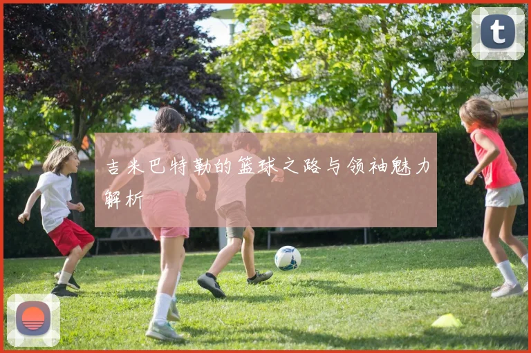 吉米巴特勒的篮球之路与领袖魅力解析