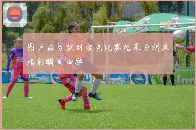 图卢兹与敦刻尔克比赛结果分析及精彩瞬间回顾