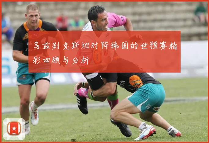 乌兹别克斯坦对阵韩国的世预赛精彩回顾与分析