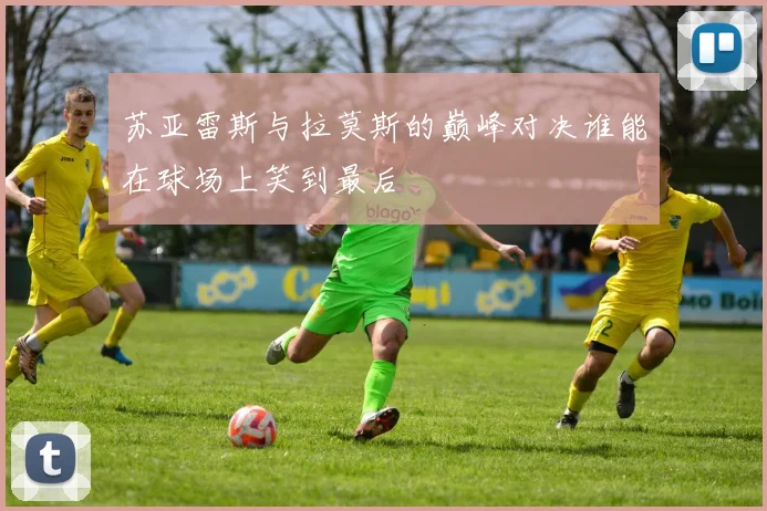 苏亚雷斯与拉莫斯的巅峰对决谁能在球场上笑到最后